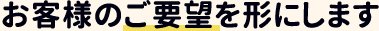 お客様のご要望を形にします 