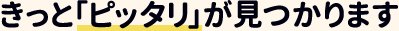 きっと「ピッタリ」が見つかります